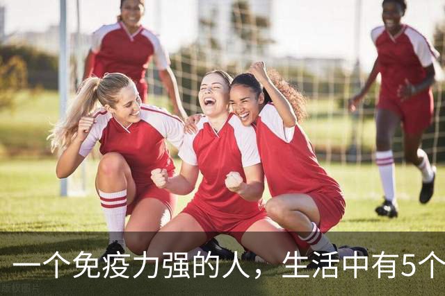 一个免疫力强的人，生活中有5个信号！你占了几个？